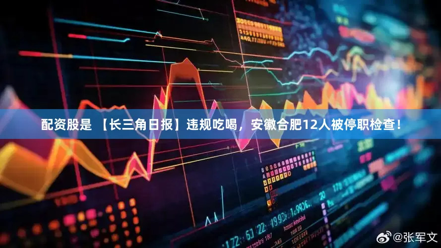 配资股是 【长三角日报】违规吃喝，安徽合肥12人被停职检查！