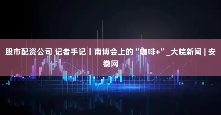 股市配资公司 记者手记丨南博会上的“咖啡+”_大皖新闻 | 安徽网