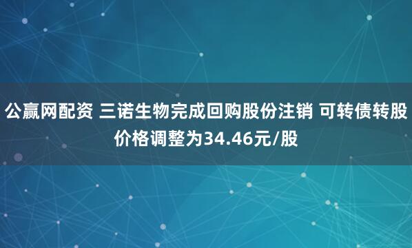 公赢网配资 三诺生物完成回购股份注销 可转债转股价格调整为34.46元/股