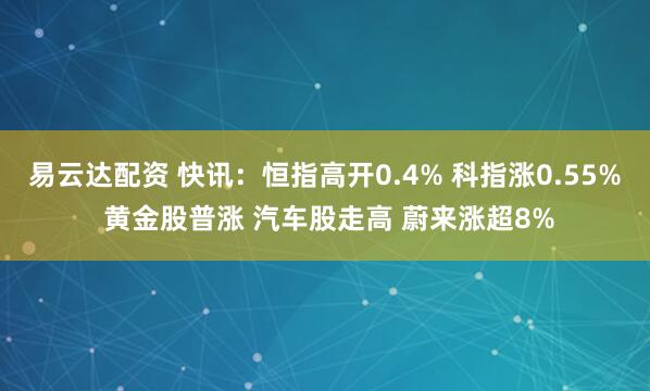 易云达配资 快讯：恒指高开0.4% 科指涨0.55% 黄金股普涨 汽车股走高 蔚来涨超8%