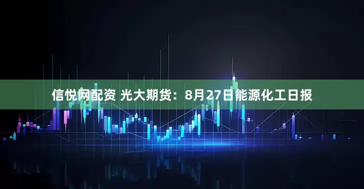 信悦网配资 光大期货：8月27日能源化工日报