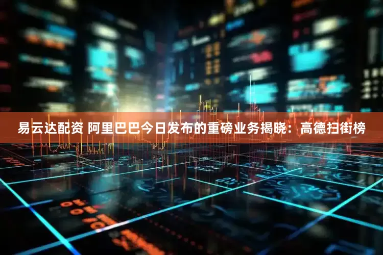 易云达配资 阿里巴巴今日发布的重磅业务揭晓：高德扫街榜