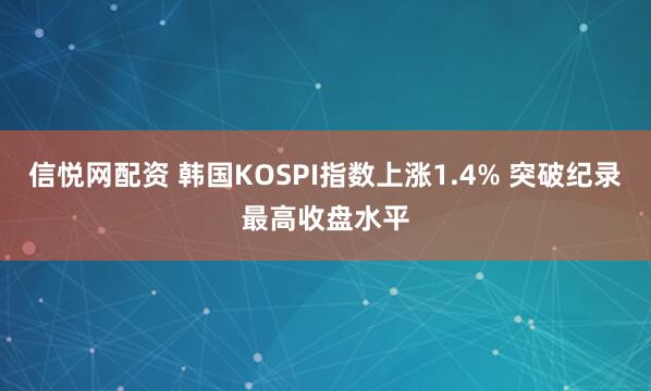 信悦网配资 韩国KOSPI指数上涨1.4% 突破纪录最高收盘水平