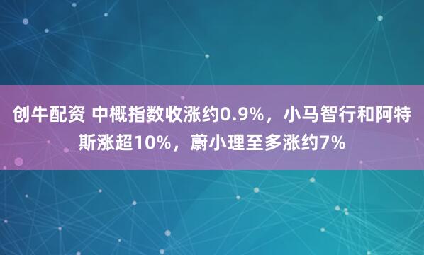 创牛配资 中概指数收涨约0.9%，小马智行和阿特斯涨超10%，蔚小理至多涨约7%