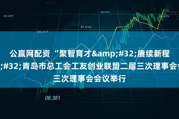 公赢网配资 “聚智育才&#32;赓续新程”&#32;青岛市总工会工友创业联盟二届三次理事会会议举行