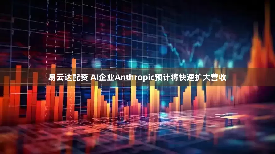 易云达配资 AI企业Anthropic预计将快速扩大营收
