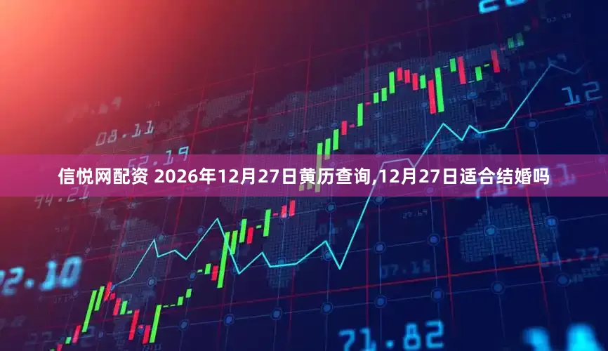 信悦网配资 2026年12月27日黄历查询,12月27日适合结婚吗