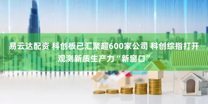 易云达配资 科创板已汇聚超600家公司 科创综指打开观测新质生产力“新窗口”
