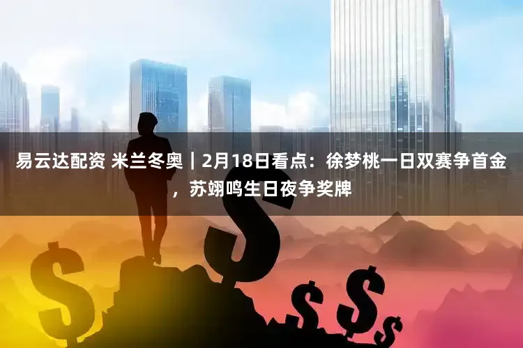 易云达配资 米兰冬奥｜2月18日看点：徐梦桃一日双赛争首金，苏翊鸣生日夜争奖牌
