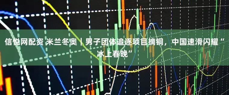 信悦网配资 米兰冬奥｜男子团体追逐项目摘铜，中国速滑闪耀“冰上春晚”