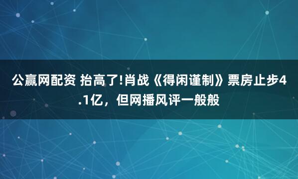 公赢网配资 抬高了!肖战《得闲谨制》票房止步4.1亿，但网播风评一般般