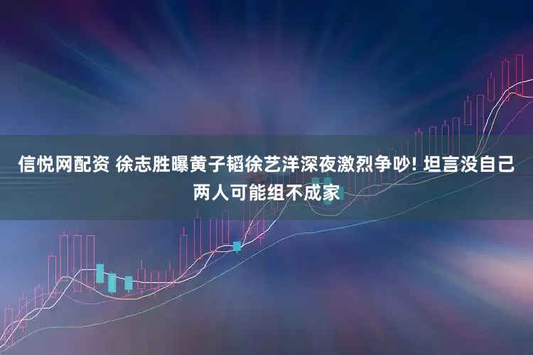 信悦网配资 徐志胜曝黄子韬徐艺洋深夜激烈争吵! 坦言没自己两人可能组不成家