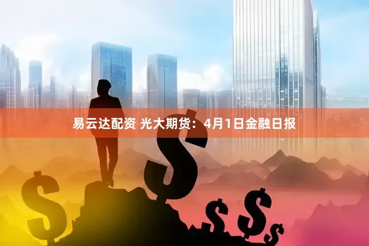 易云达配资 光大期货：4月1日金融日报