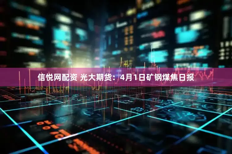 信悦网配资 光大期货：4月1日矿钢煤焦日报