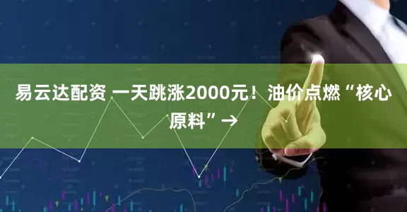 易云达配资 一天跳涨2000元！油价点燃“核心原料”→
