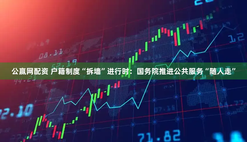 公赢网配资 户籍制度“拆墙”进行时：国务院推进公共服务“随人走”