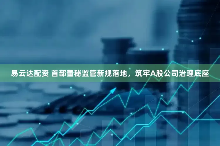 易云达配资 首部董秘监管新规落地，筑牢A股公司治理底座